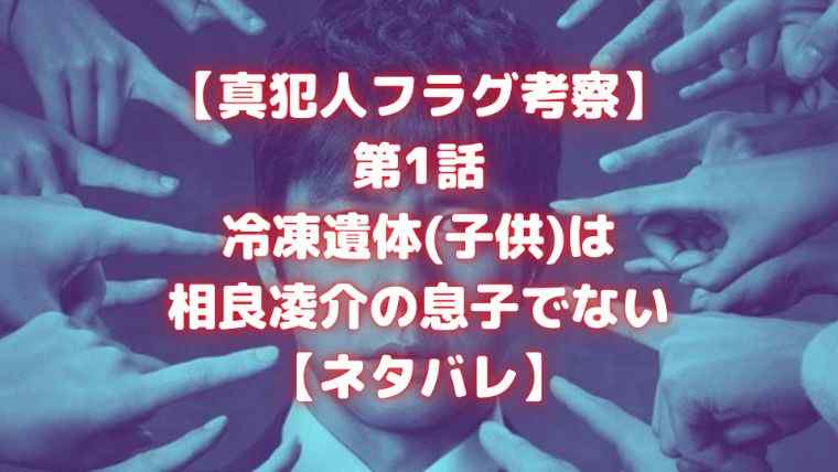 真犯人フラグ考察 第1話 冷凍遺体 子供 は相良凌介の息子ではない ネタバレ Cocoaセンション